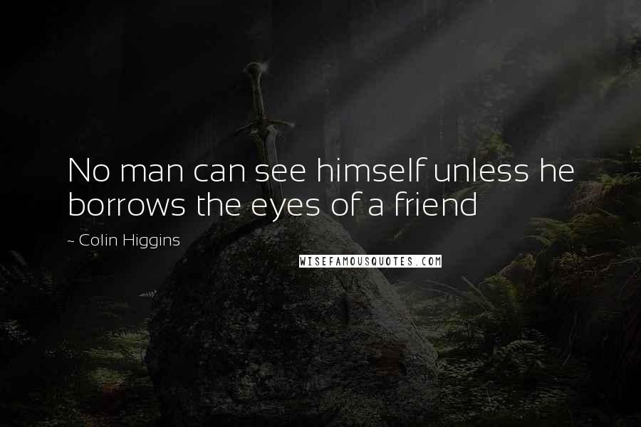 Colin Higgins Quotes: No man can see himself unless he borrows the eyes of a friend