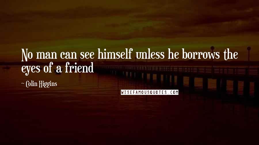 Colin Higgins Quotes: No man can see himself unless he borrows the eyes of a friend