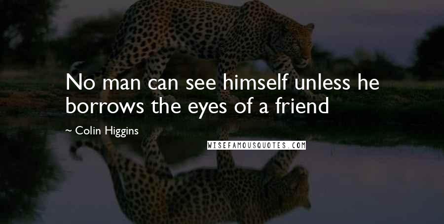 Colin Higgins Quotes: No man can see himself unless he borrows the eyes of a friend