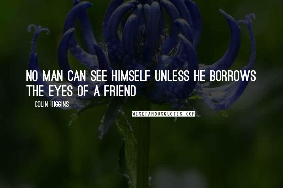 Colin Higgins Quotes: No man can see himself unless he borrows the eyes of a friend