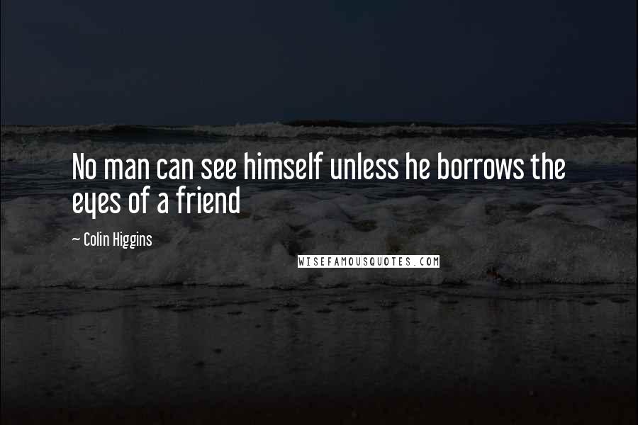 Colin Higgins Quotes: No man can see himself unless he borrows the eyes of a friend