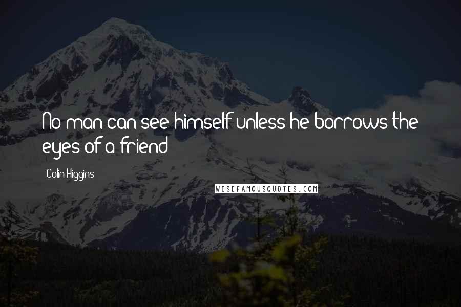 Colin Higgins Quotes: No man can see himself unless he borrows the eyes of a friend