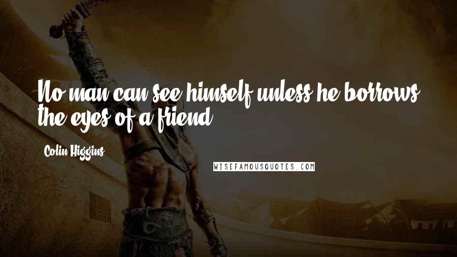 Colin Higgins Quotes: No man can see himself unless he borrows the eyes of a friend