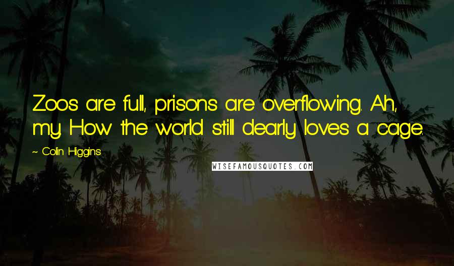 Colin Higgins Quotes: Zoos are full, prisons are overflowing. Ah, my. How the world still dearly loves a cage.