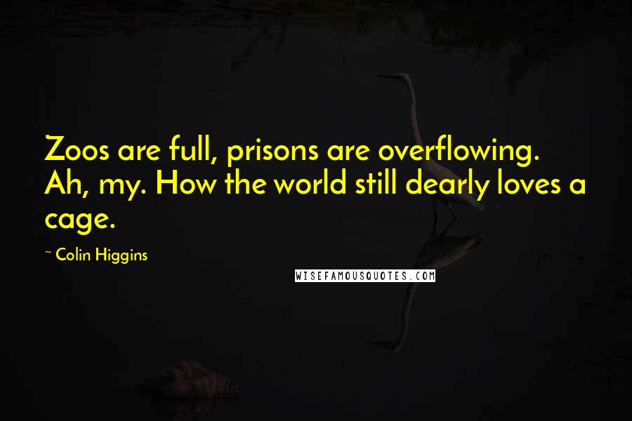 Colin Higgins Quotes: Zoos are full, prisons are overflowing. Ah, my. How the world still dearly loves a cage.