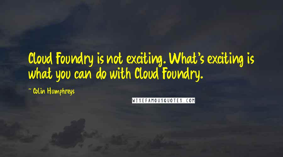 Colin Humphreys Quotes: Cloud Foundry is not exciting. What's exciting is what you can do with Cloud Foundry.
