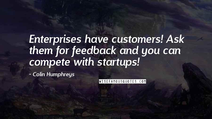 Colin Humphreys Quotes: Enterprises have customers! Ask them for feedback and you can compete with startups!