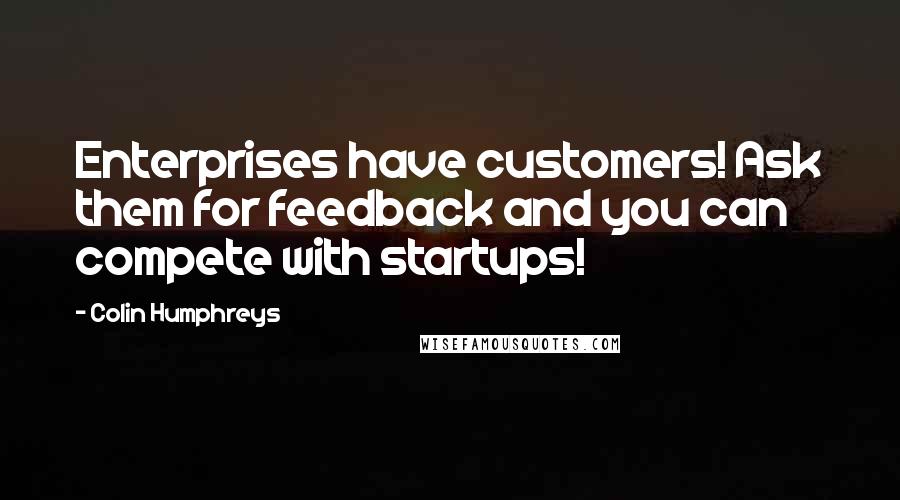 Colin Humphreys Quotes: Enterprises have customers! Ask them for feedback and you can compete with startups!