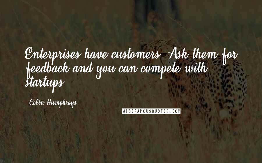 Colin Humphreys Quotes: Enterprises have customers! Ask them for feedback and you can compete with startups!