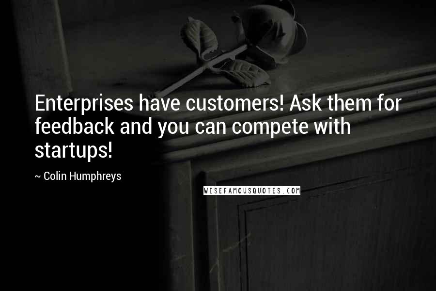 Colin Humphreys Quotes: Enterprises have customers! Ask them for feedback and you can compete with startups!