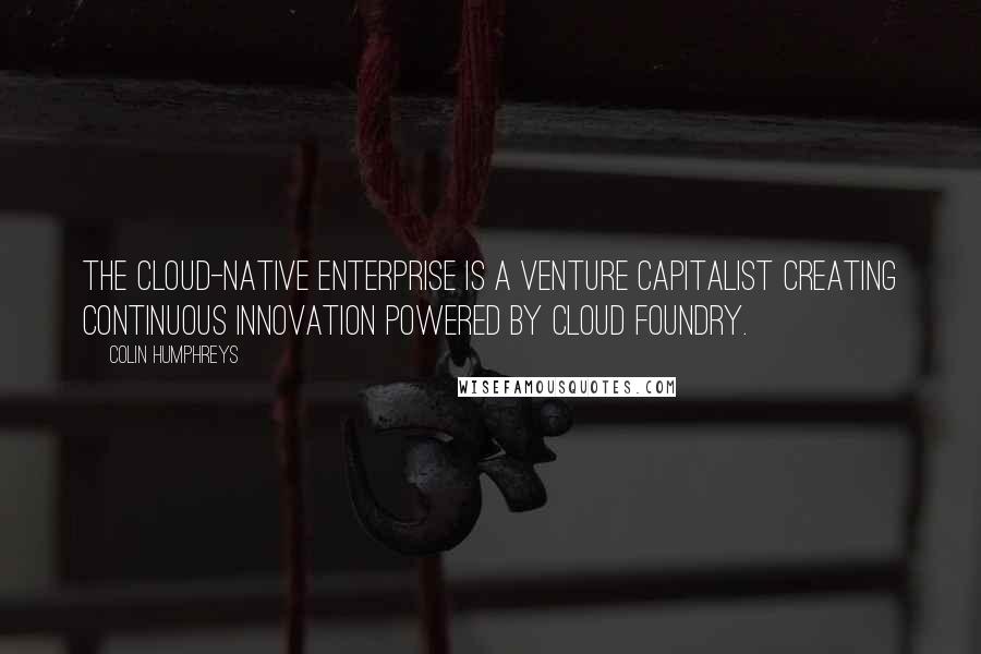 Colin Humphreys Quotes: The Cloud-Native Enterprise is a venture capitalist creating continuous innovation powered by Cloud Foundry.