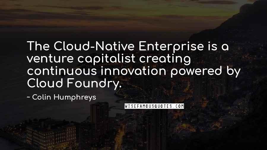 Colin Humphreys Quotes: The Cloud-Native Enterprise is a venture capitalist creating continuous innovation powered by Cloud Foundry.