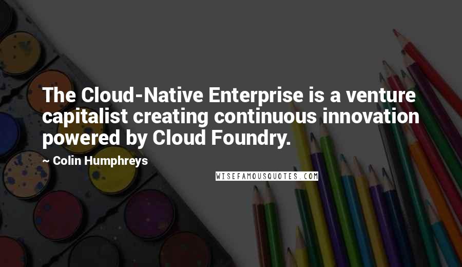 Colin Humphreys Quotes: The Cloud-Native Enterprise is a venture capitalist creating continuous innovation powered by Cloud Foundry.