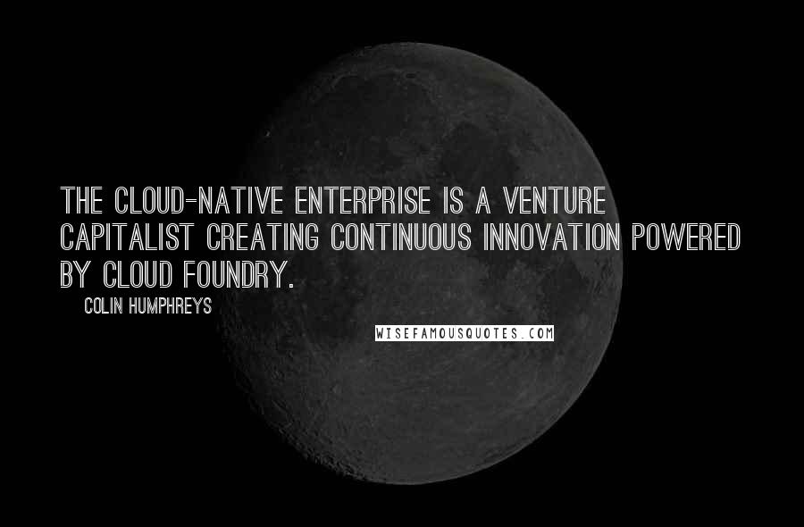 Colin Humphreys Quotes: The Cloud-Native Enterprise is a venture capitalist creating continuous innovation powered by Cloud Foundry.