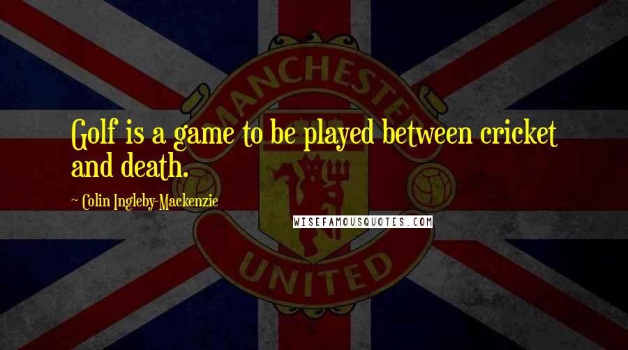 Colin Ingleby-Mackenzie Quotes: Golf is a game to be played between cricket and death.