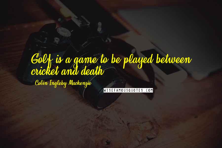 Colin Ingleby-Mackenzie Quotes: Golf is a game to be played between cricket and death.