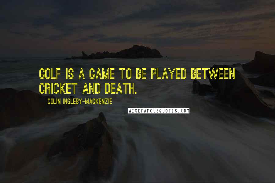 Colin Ingleby-Mackenzie Quotes: Golf is a game to be played between cricket and death.