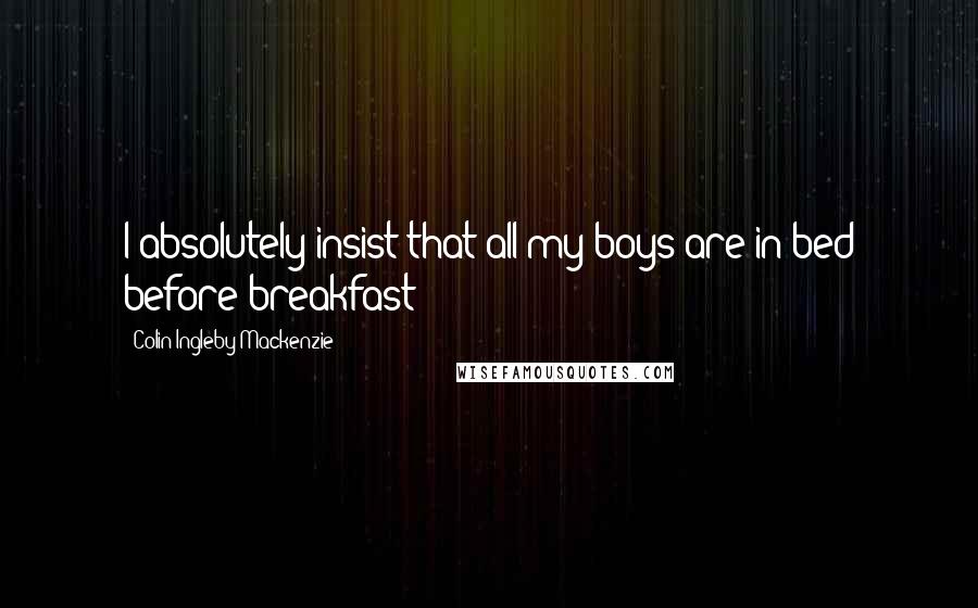 Colin Ingleby-Mackenzie Quotes: I absolutely insist that all my boys are in bed before breakfast