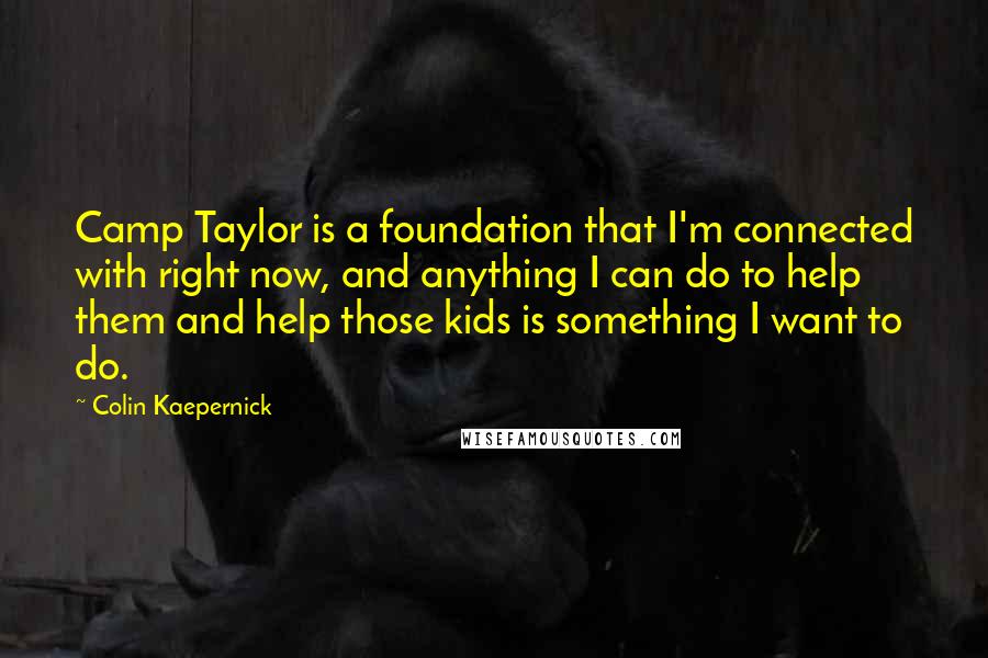 Colin Kaepernick Quotes: Camp Taylor is a foundation that I'm connected with right now, and anything I can do to help them and help those kids is something I want to do.