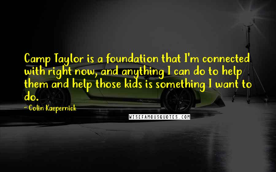 Colin Kaepernick Quotes: Camp Taylor is a foundation that I'm connected with right now, and anything I can do to help them and help those kids is something I want to do.