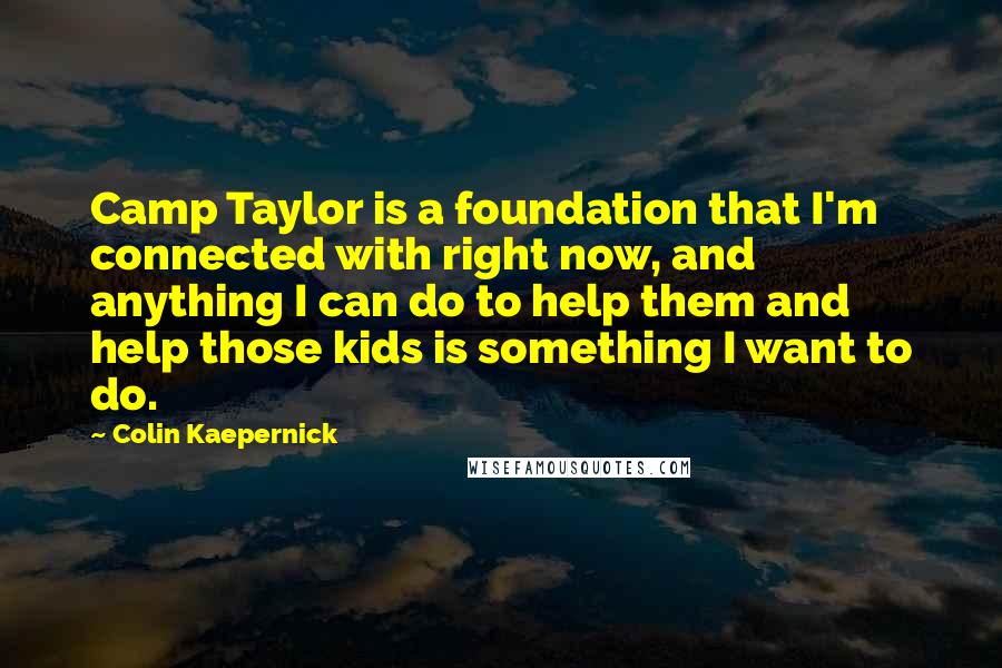 Colin Kaepernick Quotes: Camp Taylor is a foundation that I'm connected with right now, and anything I can do to help them and help those kids is something I want to do.