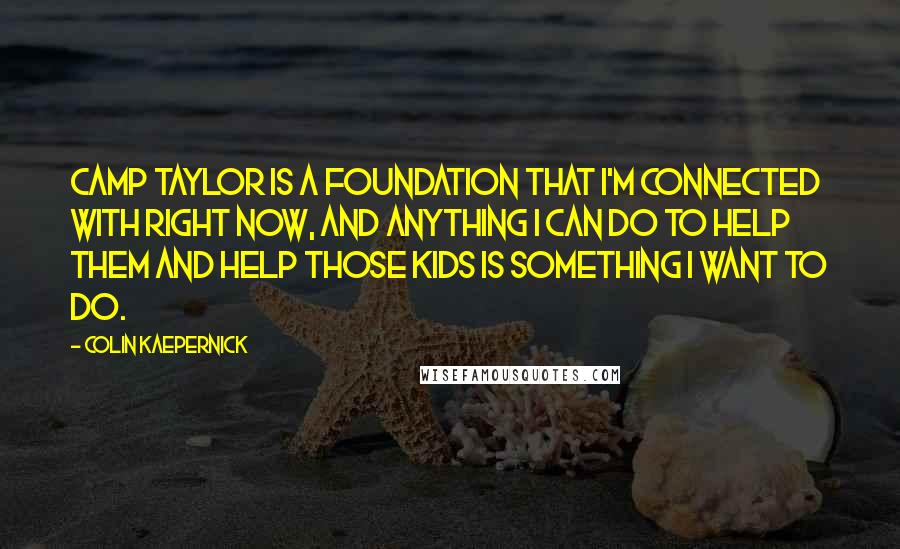 Colin Kaepernick Quotes: Camp Taylor is a foundation that I'm connected with right now, and anything I can do to help them and help those kids is something I want to do.