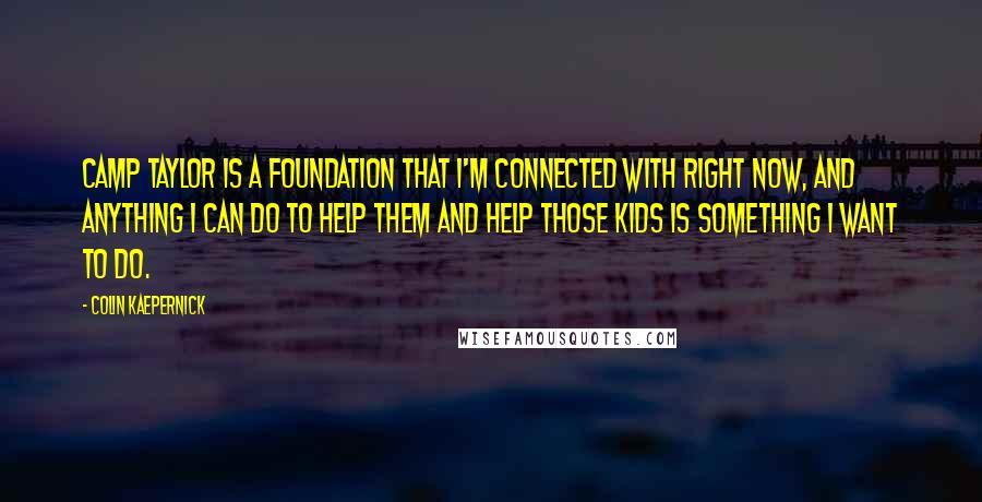 Colin Kaepernick Quotes: Camp Taylor is a foundation that I'm connected with right now, and anything I can do to help them and help those kids is something I want to do.