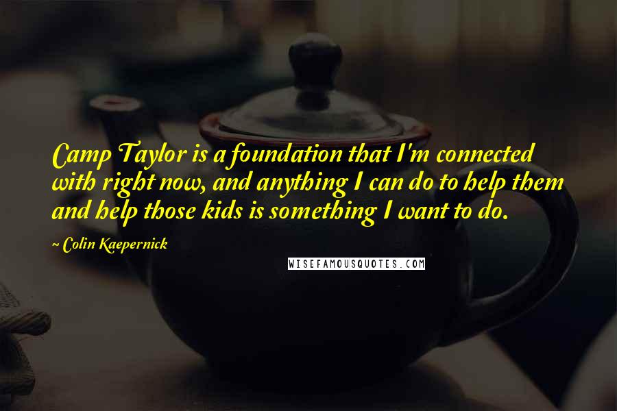 Colin Kaepernick Quotes: Camp Taylor is a foundation that I'm connected with right now, and anything I can do to help them and help those kids is something I want to do.