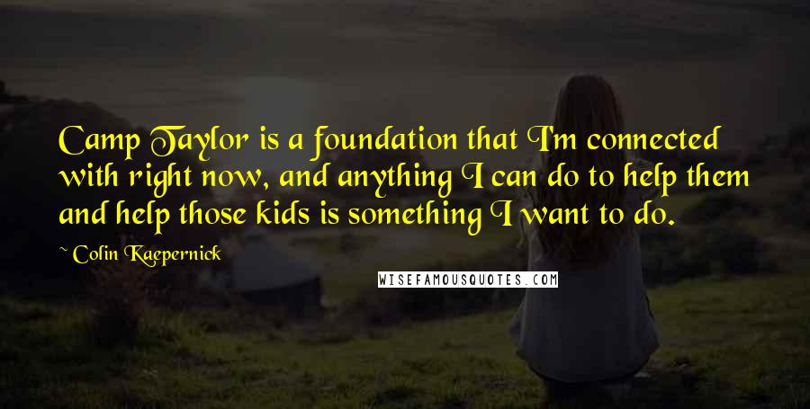 Colin Kaepernick Quotes: Camp Taylor is a foundation that I'm connected with right now, and anything I can do to help them and help those kids is something I want to do.