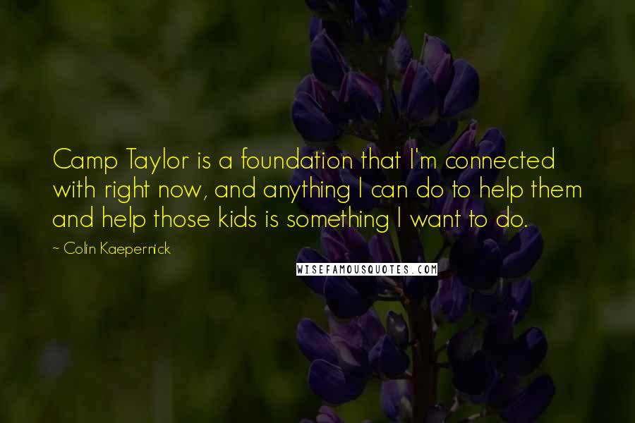Colin Kaepernick Quotes: Camp Taylor is a foundation that I'm connected with right now, and anything I can do to help them and help those kids is something I want to do.
