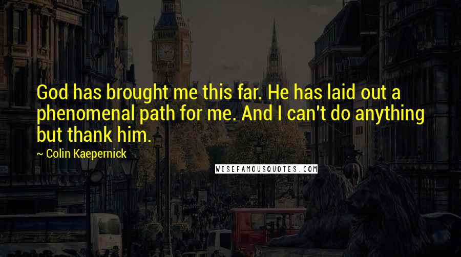 Colin Kaepernick Quotes: God has brought me this far. He has laid out a phenomenal path for me. And I can't do anything but thank him.