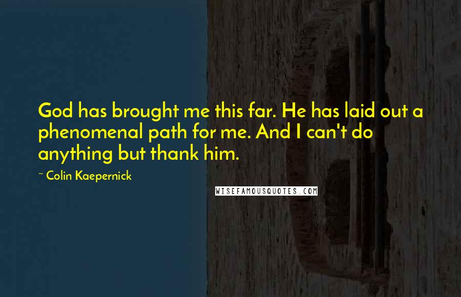 Colin Kaepernick Quotes: God has brought me this far. He has laid out a phenomenal path for me. And I can't do anything but thank him.