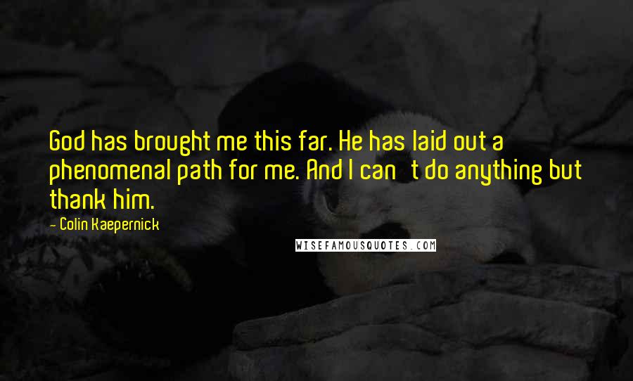 Colin Kaepernick Quotes: God has brought me this far. He has laid out a phenomenal path for me. And I can't do anything but thank him.