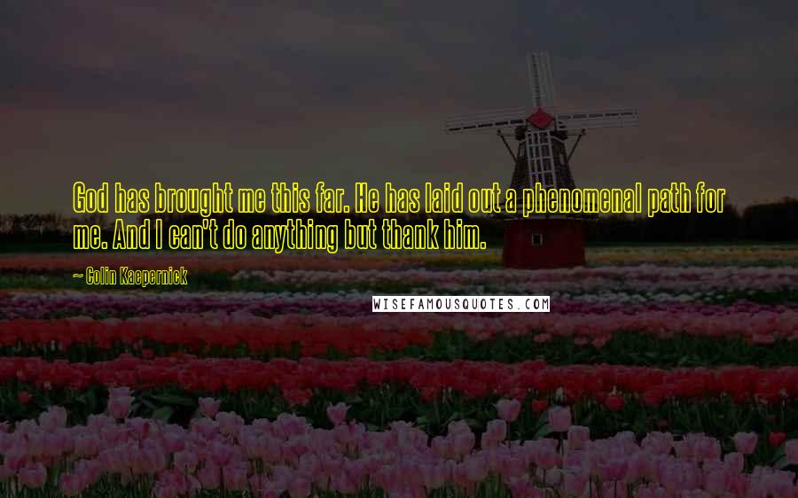 Colin Kaepernick Quotes: God has brought me this far. He has laid out a phenomenal path for me. And I can't do anything but thank him.