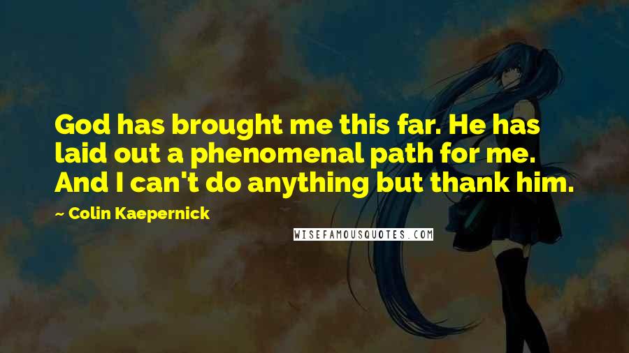 Colin Kaepernick Quotes: God has brought me this far. He has laid out a phenomenal path for me. And I can't do anything but thank him.