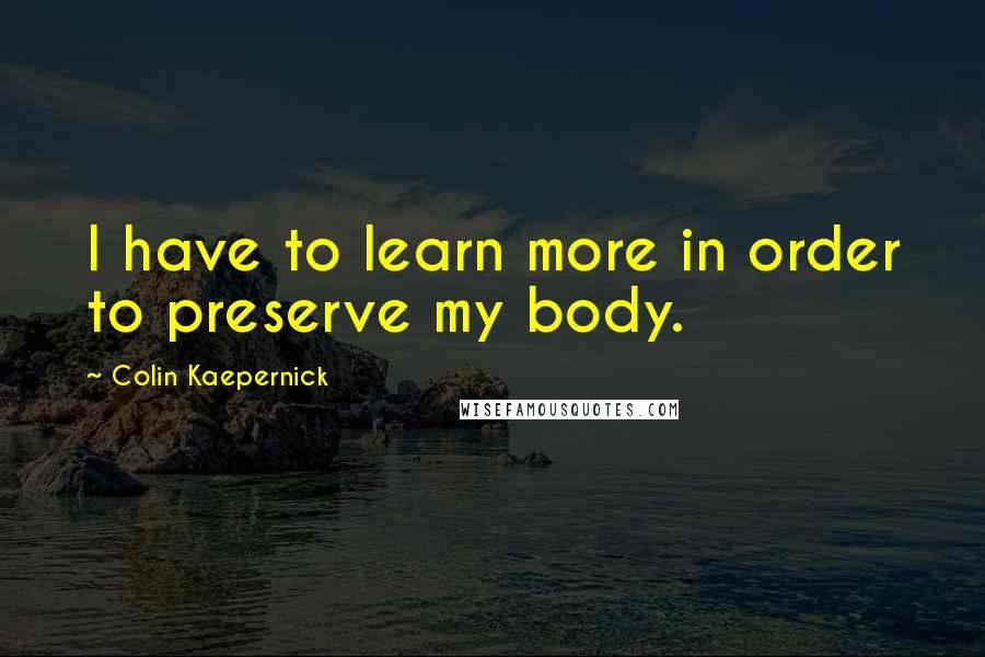 Colin Kaepernick Quotes: I have to learn more in order to preserve my body.