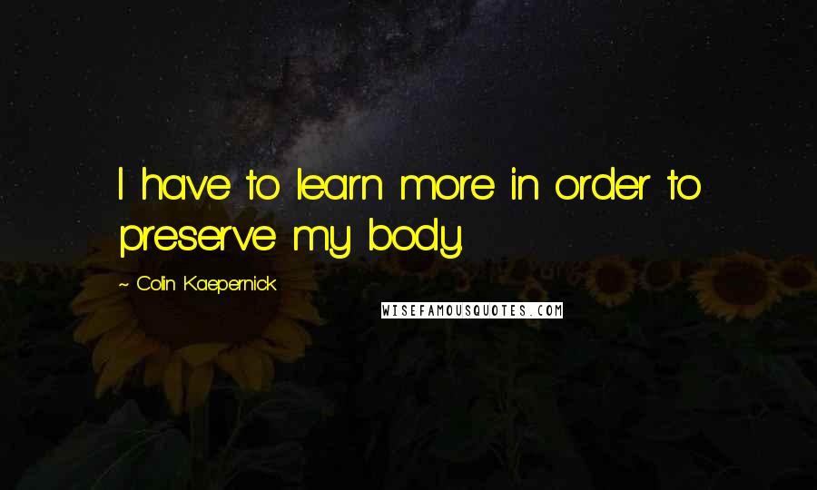 Colin Kaepernick Quotes: I have to learn more in order to preserve my body.