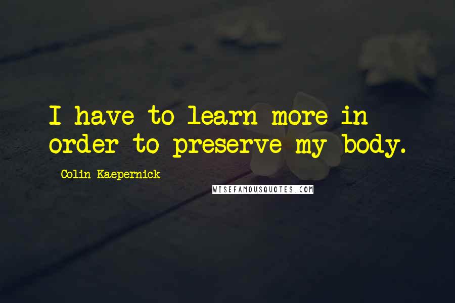 Colin Kaepernick Quotes: I have to learn more in order to preserve my body.