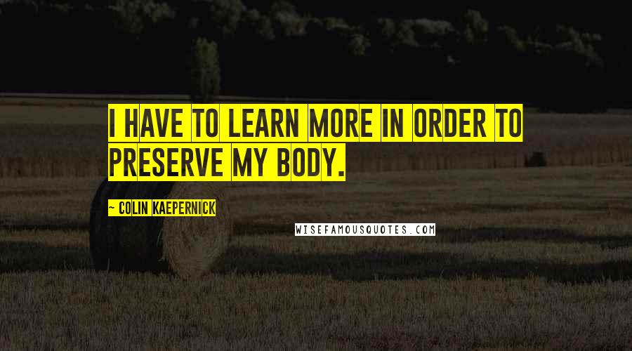 Colin Kaepernick Quotes: I have to learn more in order to preserve my body.