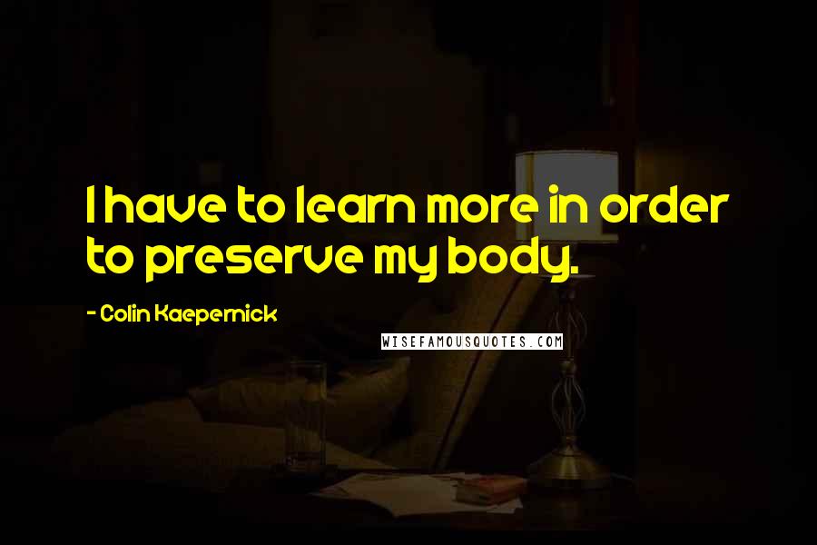 Colin Kaepernick Quotes: I have to learn more in order to preserve my body.