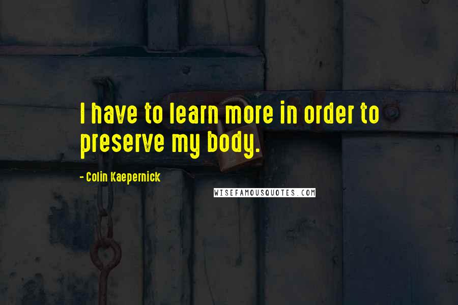 Colin Kaepernick Quotes: I have to learn more in order to preserve my body.