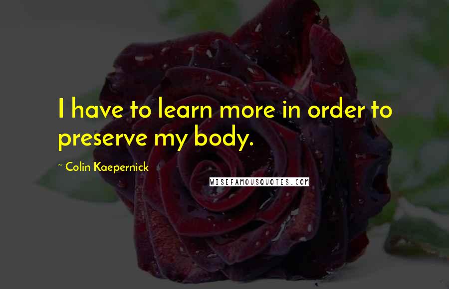 Colin Kaepernick Quotes: I have to learn more in order to preserve my body.