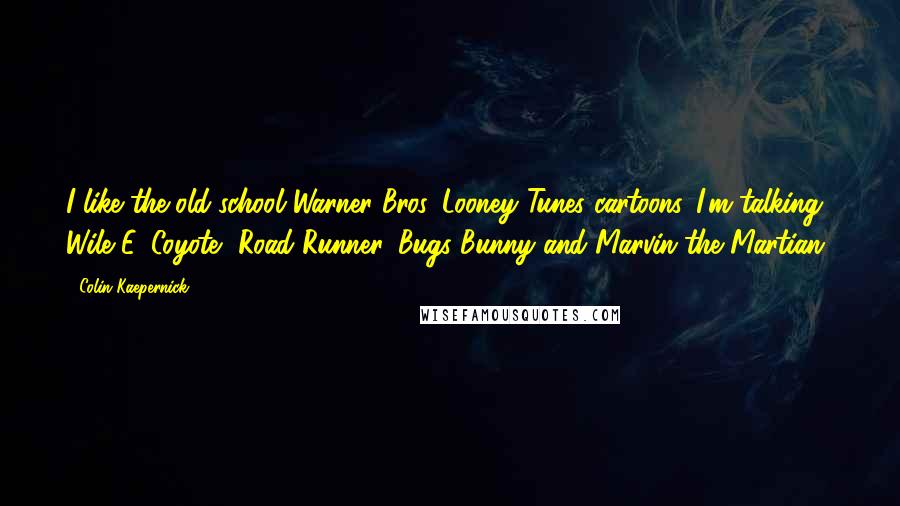 Colin Kaepernick Quotes: I like the old-school Warner Bros. Looney Tunes cartoons. I'm talking Wile E. Coyote, Road Runner, Bugs Bunny and Marvin the Martian!