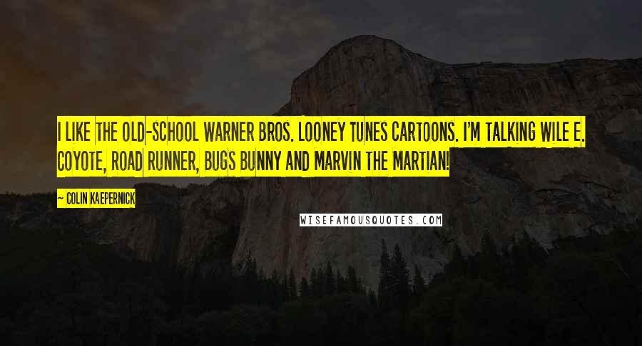 Colin Kaepernick Quotes: I like the old-school Warner Bros. Looney Tunes cartoons. I'm talking Wile E. Coyote, Road Runner, Bugs Bunny and Marvin the Martian!