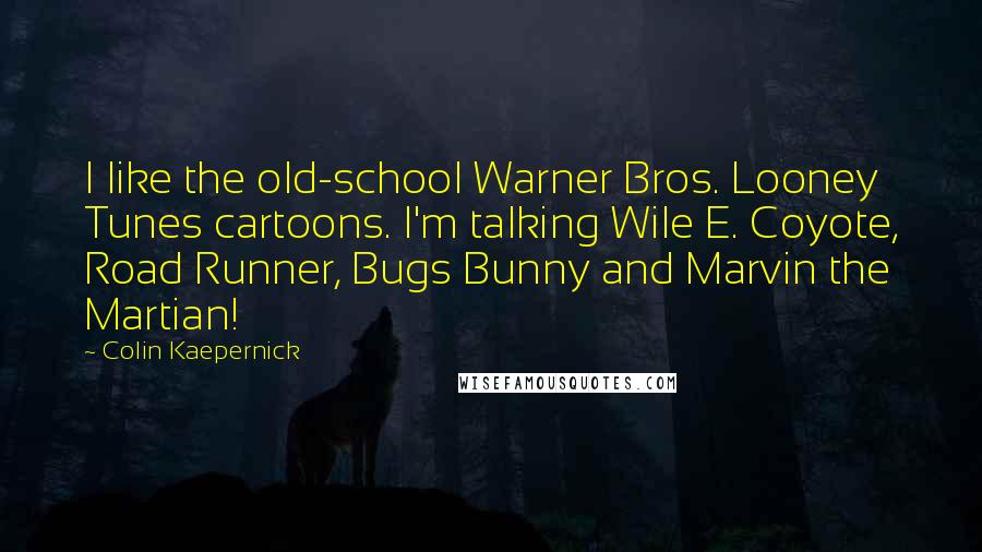 Colin Kaepernick Quotes: I like the old-school Warner Bros. Looney Tunes cartoons. I'm talking Wile E. Coyote, Road Runner, Bugs Bunny and Marvin the Martian!