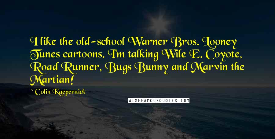 Colin Kaepernick Quotes: I like the old-school Warner Bros. Looney Tunes cartoons. I'm talking Wile E. Coyote, Road Runner, Bugs Bunny and Marvin the Martian!