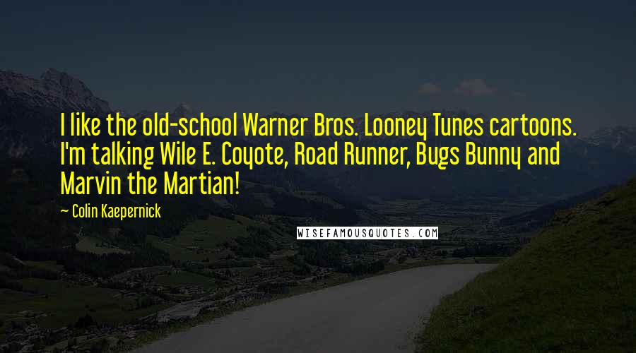 Colin Kaepernick Quotes: I like the old-school Warner Bros. Looney Tunes cartoons. I'm talking Wile E. Coyote, Road Runner, Bugs Bunny and Marvin the Martian!