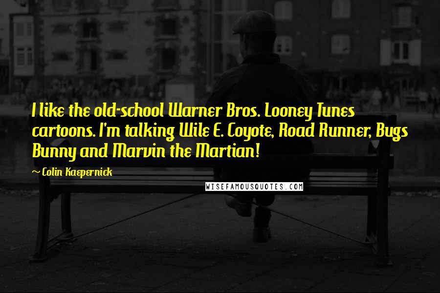 Colin Kaepernick Quotes: I like the old-school Warner Bros. Looney Tunes cartoons. I'm talking Wile E. Coyote, Road Runner, Bugs Bunny and Marvin the Martian!