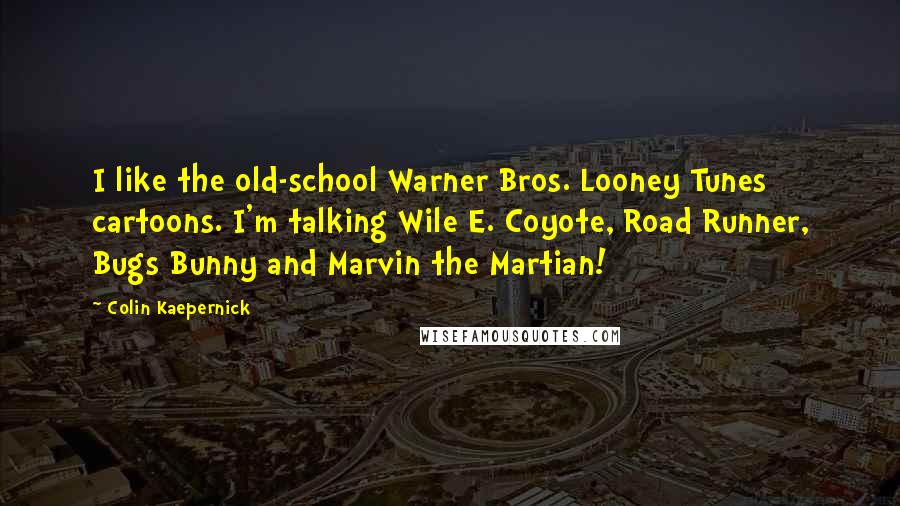 Colin Kaepernick Quotes: I like the old-school Warner Bros. Looney Tunes cartoons. I'm talking Wile E. Coyote, Road Runner, Bugs Bunny and Marvin the Martian!