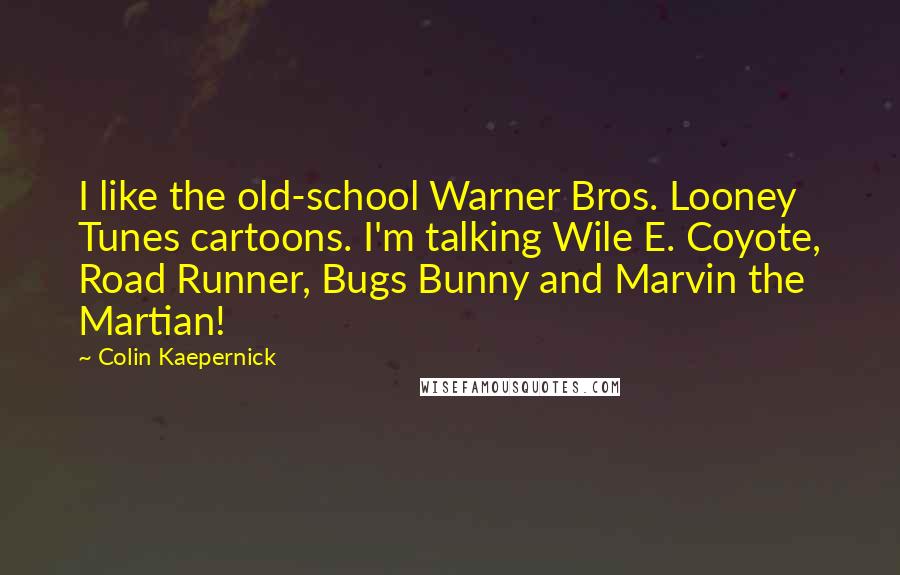 Colin Kaepernick Quotes: I like the old-school Warner Bros. Looney Tunes cartoons. I'm talking Wile E. Coyote, Road Runner, Bugs Bunny and Marvin the Martian!